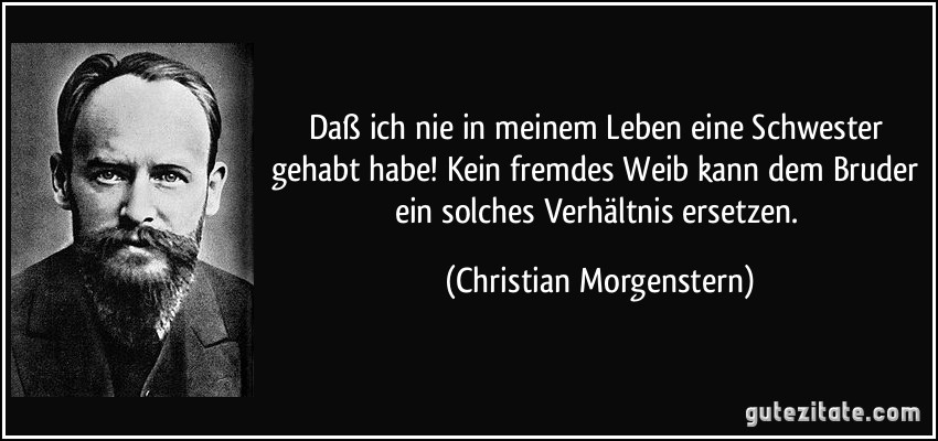 Daß ich nie in meinem Leben eine Schwester gehabt habe! Kein fremdes Weib kann dem Bruder ein solches Verhältnis ersetzen. (Christian Morgenstern)