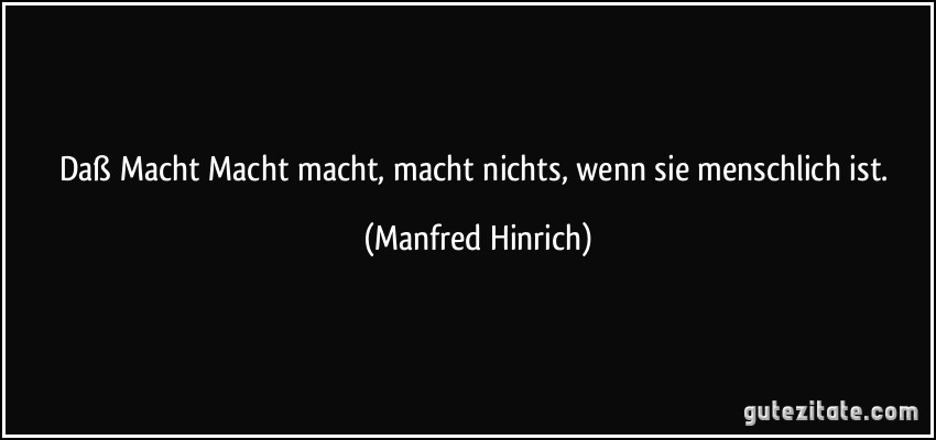 Daß Macht Macht macht, macht nichts, wenn sie menschlich ist. (Manfred Hinrich)