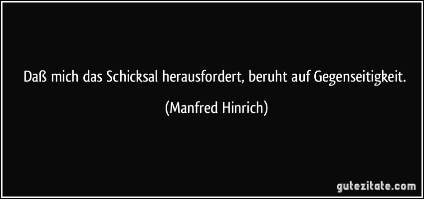 Daß mich das Schicksal herausfordert, beruht auf Gegenseitigkeit. (Manfred Hinrich)