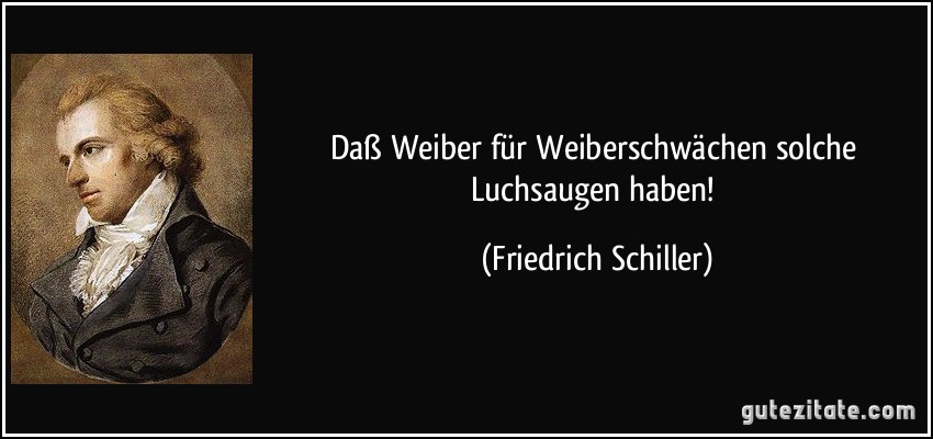 Daß Weiber für Weiberschwächen solche Luchsaugen haben! (Friedrich Schiller)