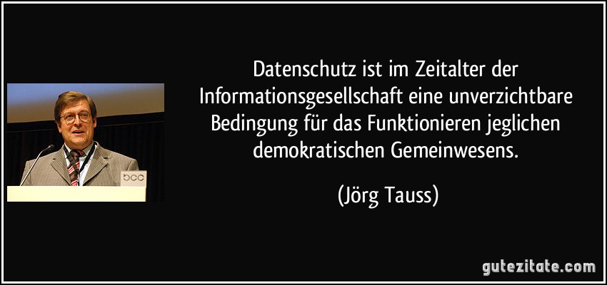 Datenschutz ist im Zeitalter der Informationsgesellschaft eine unverzichtbare Bedingung für das Funktionieren jeglichen demokratischen Gemeinwesens. (Jörg Tauss)