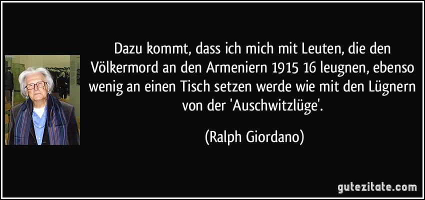 Dazu kommt, dass ich mich mit Leuten, die den Völkermord an den Armeniern 1915/16 leugnen, ebenso wenig an einen Tisch setzen werde wie mit den Lügnern von der 'Auschwitzlüge'. (Ralph Giordano)
