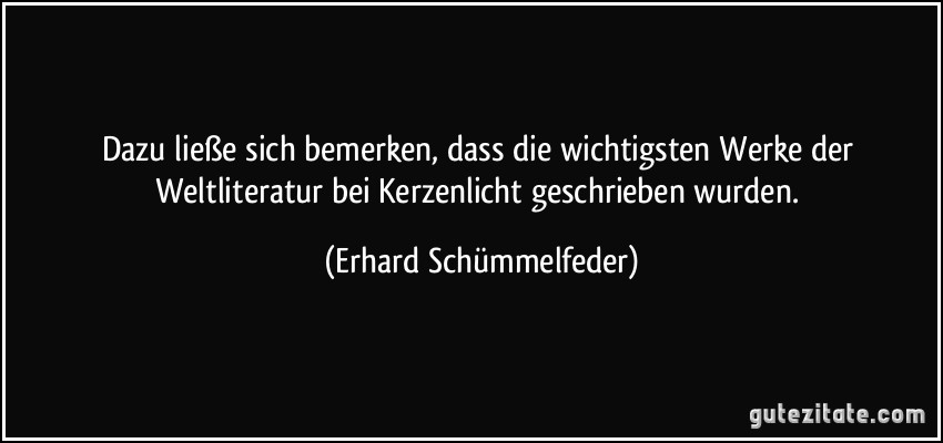 Dazu ließe sich bemerken, dass die wichtigsten Werke der Weltliteratur bei Kerzenlicht geschrieben wurden. (Erhard Schümmelfeder)