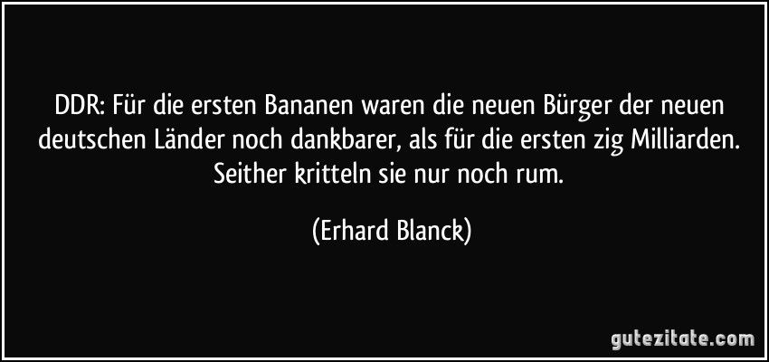DDR: Für die ersten Bananen waren die neuen Bürger der neuen deutschen Länder noch dankbarer, als für die ersten zig Milliarden. Seither kritteln sie nur noch rum. (Erhard Blanck)