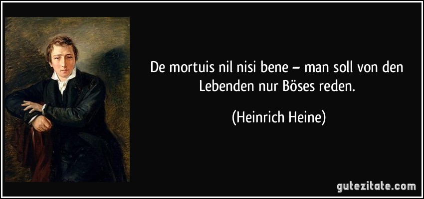 De mortuis nil nisi bene – man soll von den Lebenden nur Böses reden. (Heinrich Heine)