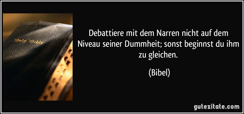 Debattiere mit dem Narren nicht auf dem Niveau seiner Dummheit; sonst beginnst du ihm zu gleichen. (Bibel)