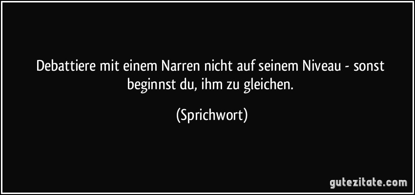 Debattiere mit einem Narren nicht auf seinem Niveau - sonst beginnst du, ihm zu gleichen. (Sprichwort)