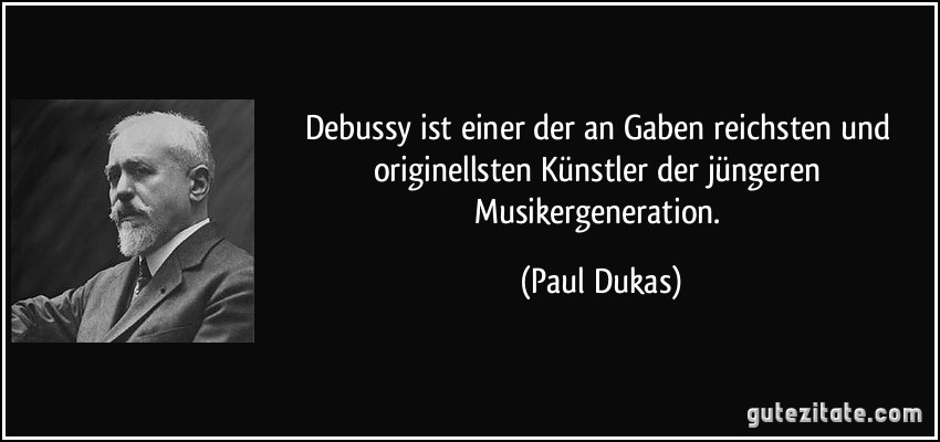 Debussy ist einer der an Gaben reichsten und originellsten Künstler der jüngeren Musikergeneration. (Paul Dukas)