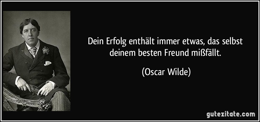 Dein Erfolg enthält immer etwas, das selbst deinem besten Freund mißfällt. (Oscar Wilde)