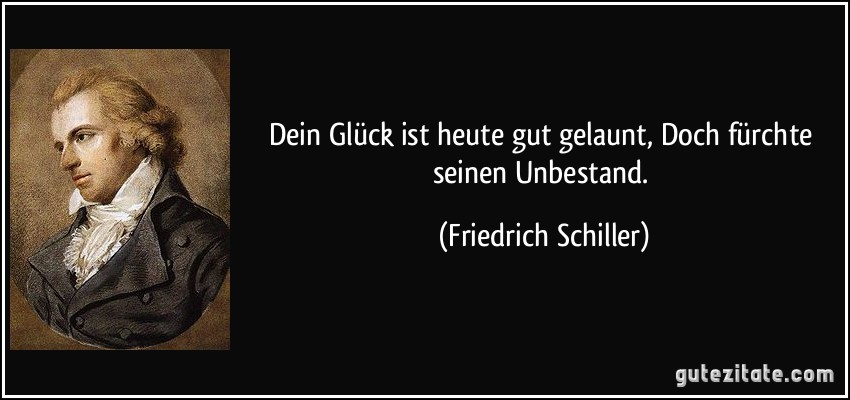 Dein Glück ist heute gut gelaunt, Doch fürchte seinen Unbestand. (Friedrich Schiller)