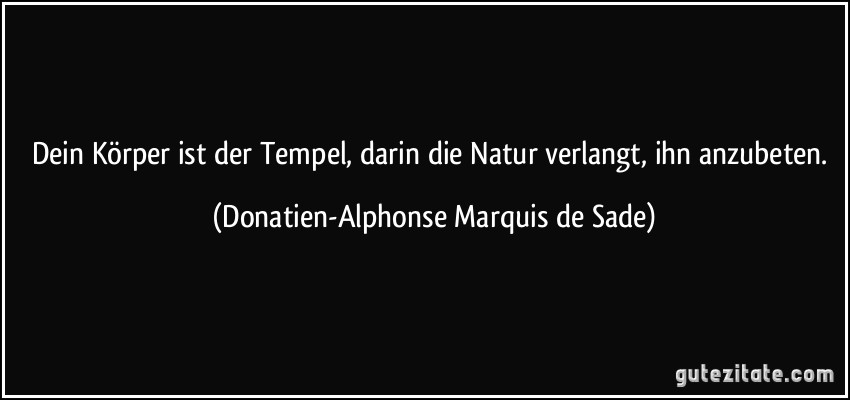 Dein Körper ist der Tempel, darin die Natur verlangt, ihn anzubeten. (Donatien-Alphonse Marquis de Sade)