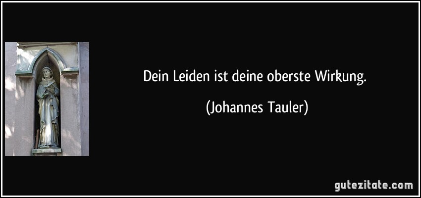 Dein Leiden ist deine oberste Wirkung. (Johannes Tauler)