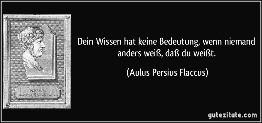 Dein Wissen hat keine Bedeutung, wenn niemand anders weiß, daß du weißt. (Aulus Persius Flaccus)