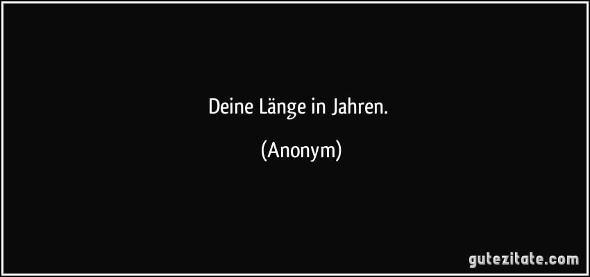 Deine Länge in Jahren. (Anonym)