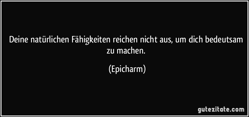 Deine natürlichen Fähigkeiten reichen nicht aus, um dich bedeutsam zu machen. (Epicharm)