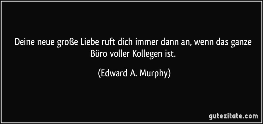 Deine neue große Liebe ruft dich immer dann an, wenn das ganze Büro voller Kollegen ist. (Edward A. Murphy)