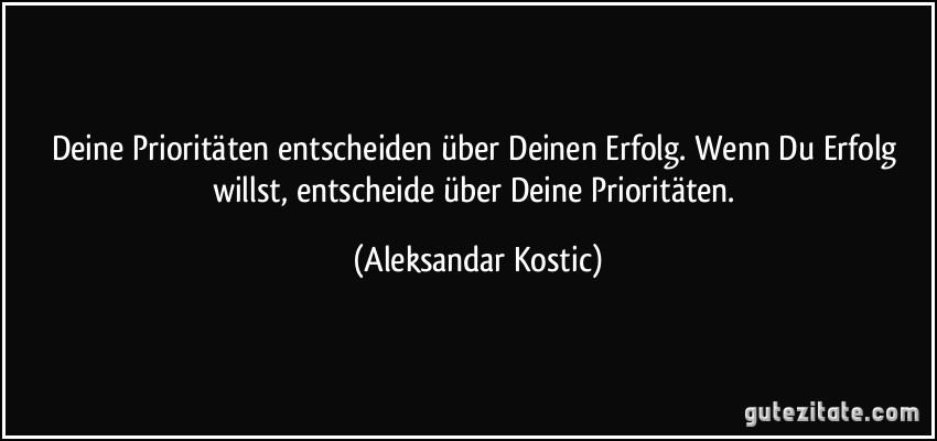 Deine Prioritäten entscheiden über Deinen Erfolg. Wenn Du Erfolg willst, entscheide über Deine Prioritäten. (Aleksandar Kostic)