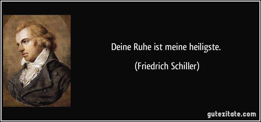 Deine Ruhe ist meine heiligste. (Friedrich Schiller)