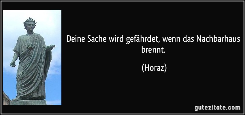 Deine Sache wird gefährdet, wenn das Nachbarhaus brennt. (Horaz)