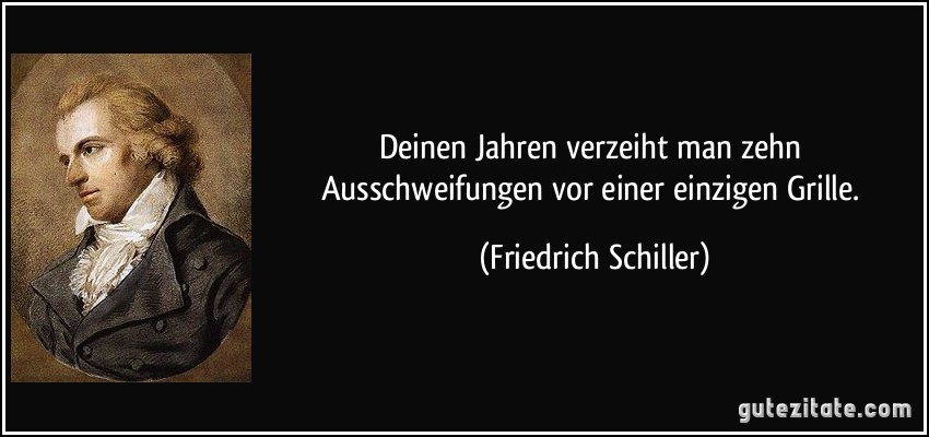 Deinen Jahren verzeiht man zehn Ausschweifungen vor einer einzigen Grille. (Friedrich Schiller)