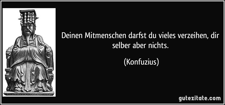 Deinen Mitmenschen darfst du vieles verzeihen, dir selber aber nichts. (Konfuzius)