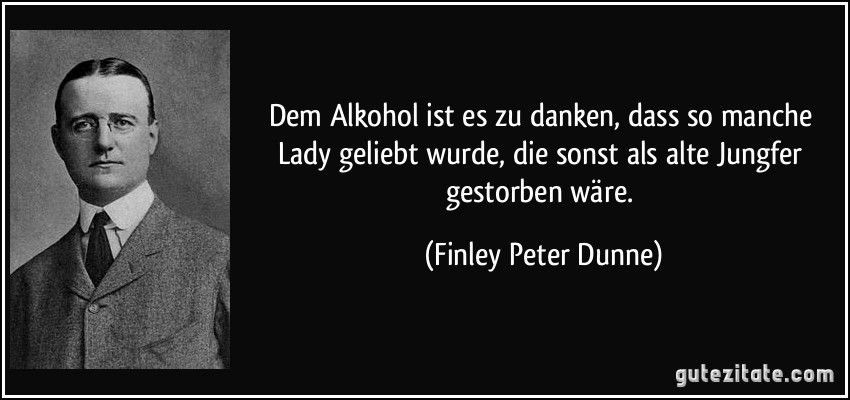 Dem Alkohol ist es zu danken, dass so manche Lady geliebt wurde, die sonst als alte Jungfer gestorben wäre. (Finley Peter Dunne)