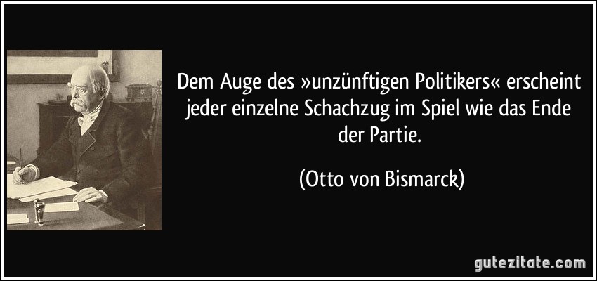 Dem Auge des »unzünftigen Politikers« erscheint jeder einzelne Schachzug im Spiel wie das Ende der Partie. (Otto von Bismarck)