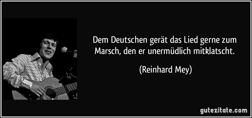 Dem Deutschen gerät das Lied gerne zum Marsch, den er unermüdlich mitklatscht. (Reinhard Mey)
