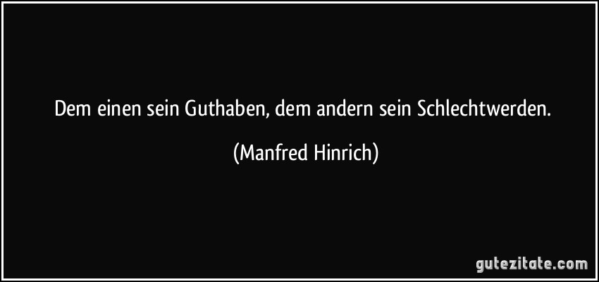 Dem einen sein Guthaben, dem andern sein Schlechtwerden. (Manfred Hinrich)