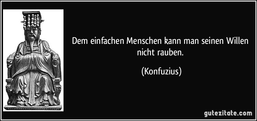 Dem einfachen Menschen kann man seinen Willen nicht rauben. (Konfuzius)