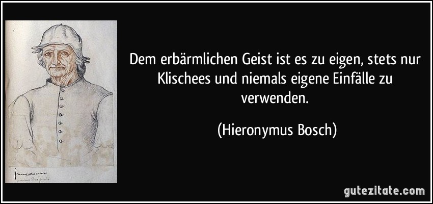 Dem erbärmlichen Geist ist es zu eigen, stets nur Klischees und niemals eigene Einfälle zu verwenden. (Hieronymus Bosch)