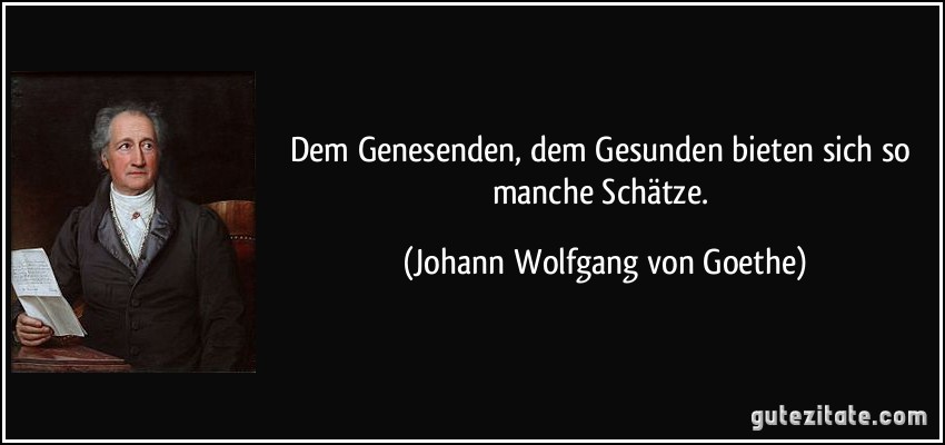 Dem Genesenden, dem Gesunden bieten sich so manche Schätze. (Johann Wolfgang von Goethe)