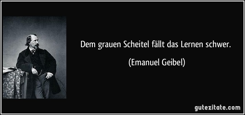 Dem grauen Scheitel fällt das Lernen schwer. (Emanuel Geibel)