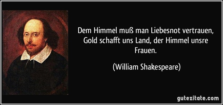 Dem Himmel muß man Liebesnot vertrauen, Gold schafft uns Land, der Himmel unsre Frauen. (William Shakespeare)