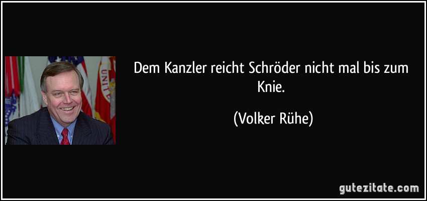 Dem Kanzler reicht Schröder nicht mal bis zum Knie. (Volker Rühe)