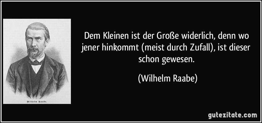 Dem Kleinen ist der Große widerlich, denn wo jener hinkommt (meist durch Zufall), ist dieser schon gewesen. (Wilhelm Raabe)