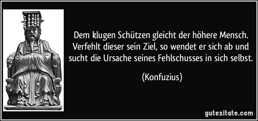 Dem klugen Schützen gleicht der höhere Mensch. Verfehlt dieser sein Ziel, so wendet er sich ab und sucht die Ursache seines Fehlschusses in sich selbst. (Konfuzius)