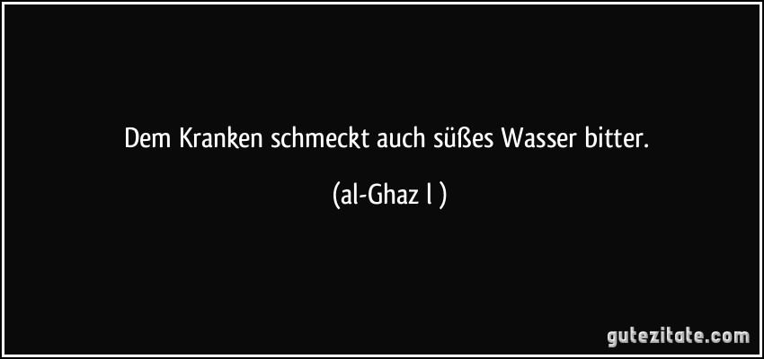 Dem Kranken schmeckt auch süßes Wasser bitter. (al-Ghazālī)