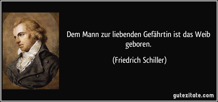 Dem Mann zur liebenden Gefährtin ist das Weib geboren. (Friedrich Schiller)