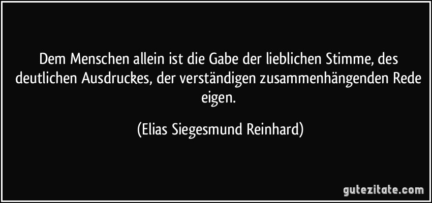 Dem Menschen allein ist die Gabe der lieblichen Stimme, des deutlichen Ausdruckes, der verständigen zusammenhängenden Rede eigen. (Elias Siegesmund Reinhard)