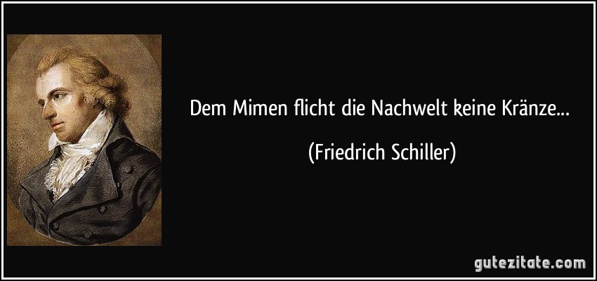 Dem Mimen flicht die Nachwelt keine Kränze... (Friedrich Schiller)