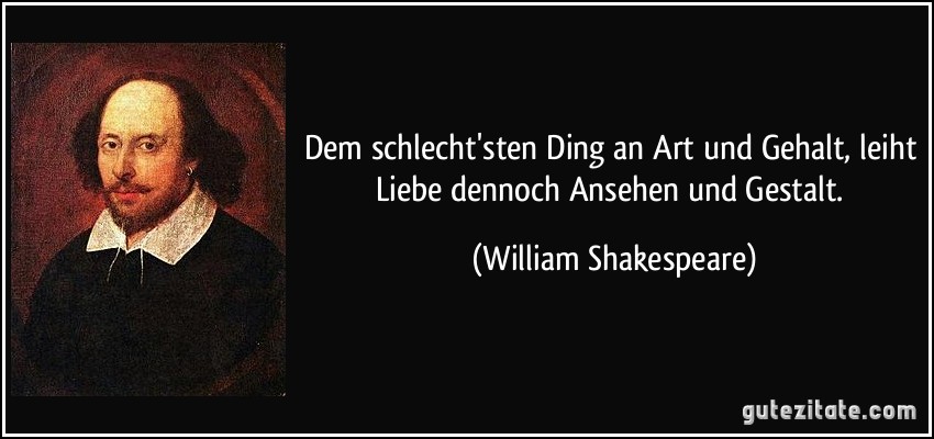 Dem schlecht'sten Ding an Art und Gehalt, leiht Liebe dennoch Ansehen und Gestalt. (William Shakespeare)