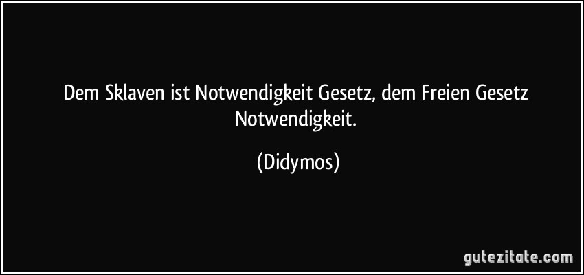 Dem Sklaven ist Notwendigkeit Gesetz, dem Freien Gesetz Notwendigkeit. (Didymos)