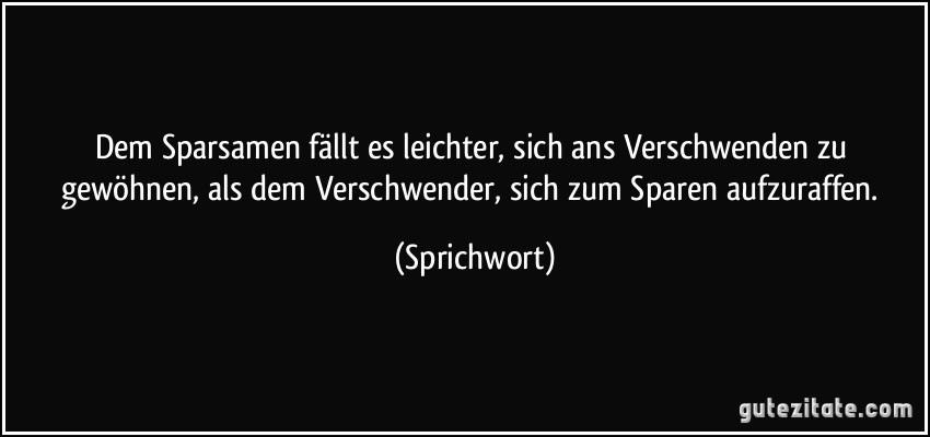 Dem Sparsamen fällt es leichter, sich ans Verschwenden zu gewöhnen, als dem Verschwender, sich zum Sparen aufzuraffen. (Sprichwort)