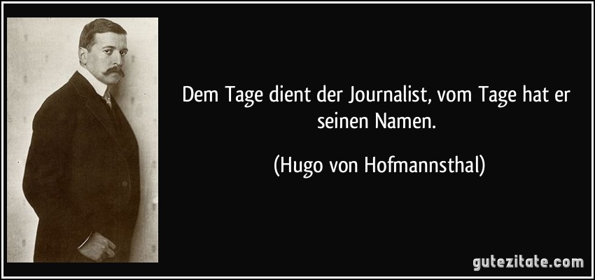 Dem Tage dient der Journalist, vom Tage hat er seinen Namen. (Hugo von Hofmannsthal)
