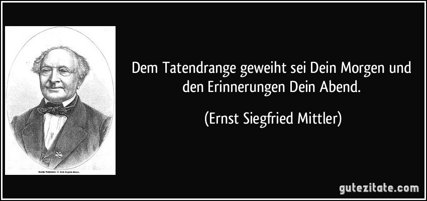 Dem Tatendrange geweiht sei Dein Morgen und den Erinnerungen Dein Abend. (Ernst Siegfried Mittler)