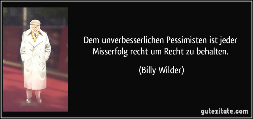 Dem unverbesserlichen Pessimisten ist jeder Misserfolg recht um Recht zu behalten. (Billy Wilder)