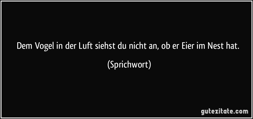 Dem Vogel in der Luft siehst du nicht an, ob er Eier im Nest hat. (Sprichwort)