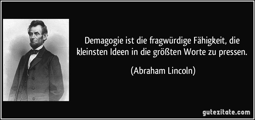 Demagogie ist die fragwürdige Fähigkeit, die kleinsten Ideen in die größten Worte zu pressen. (Abraham Lincoln)