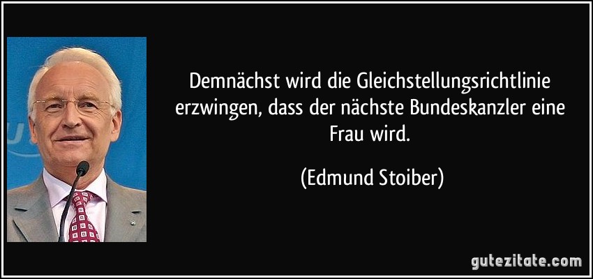 Demnächst wird die Gleichstellungsrichtlinie erzwingen, dass der nächste Bundeskanzler eine Frau wird. (Edmund Stoiber)